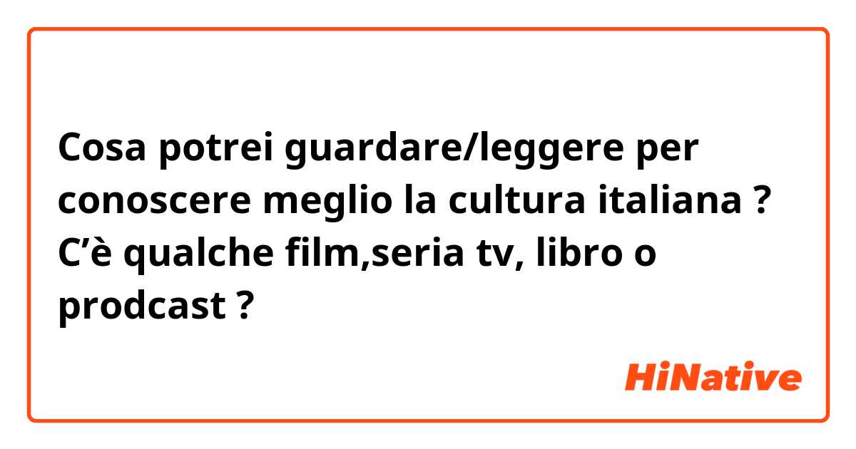 Cosa potrei guardare/leggere per conoscere meglio la cultura italiana ? C’è qualche film,seria tv, libro o prodcast ?  