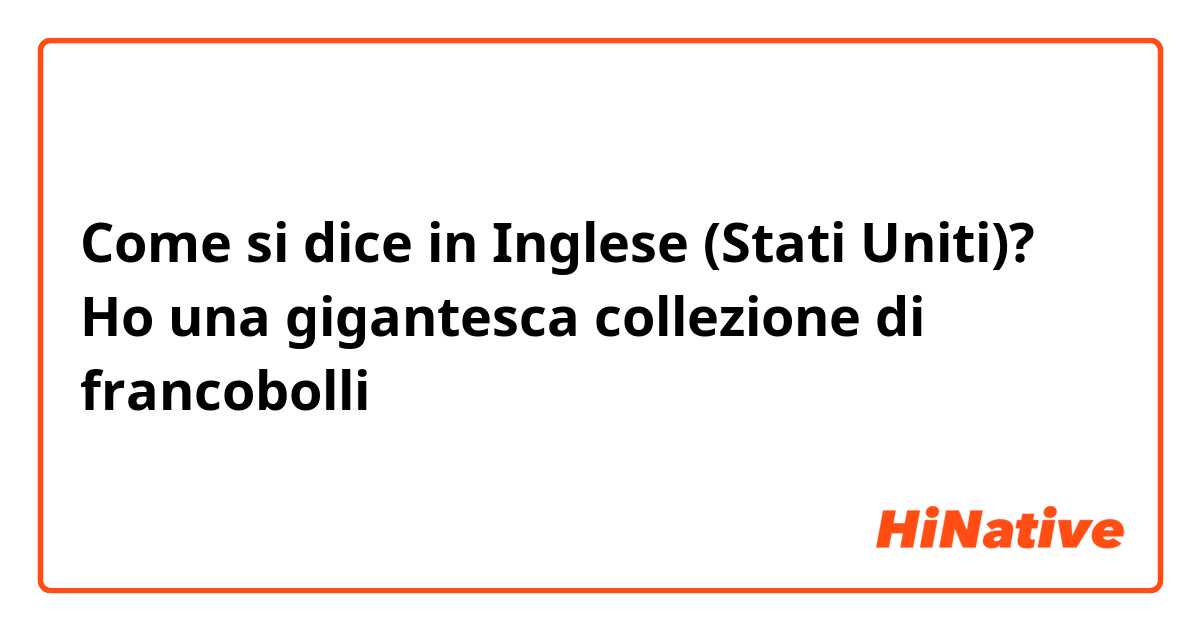 Come si dice in Inglese (Stati Uniti)? Ho una gigantesca collezione di francobolli 