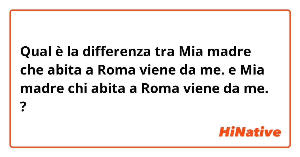 Qual è la differenza tra  Mia madre che abita a Roma viene da me. e Mia madre chi abita a Roma viene da me. ?