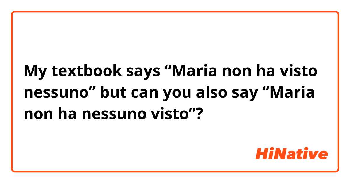 My textbook says “Maria non ha visto nessuno” but can you also say “Maria non ha nessuno visto”?