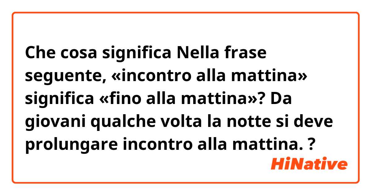 Che cosa significa Nella frase seguente, «incontro alla mattina» significa «fino alla mattina»?

Da giovani qualche volta la notte si deve prolungare incontro alla mattina.?