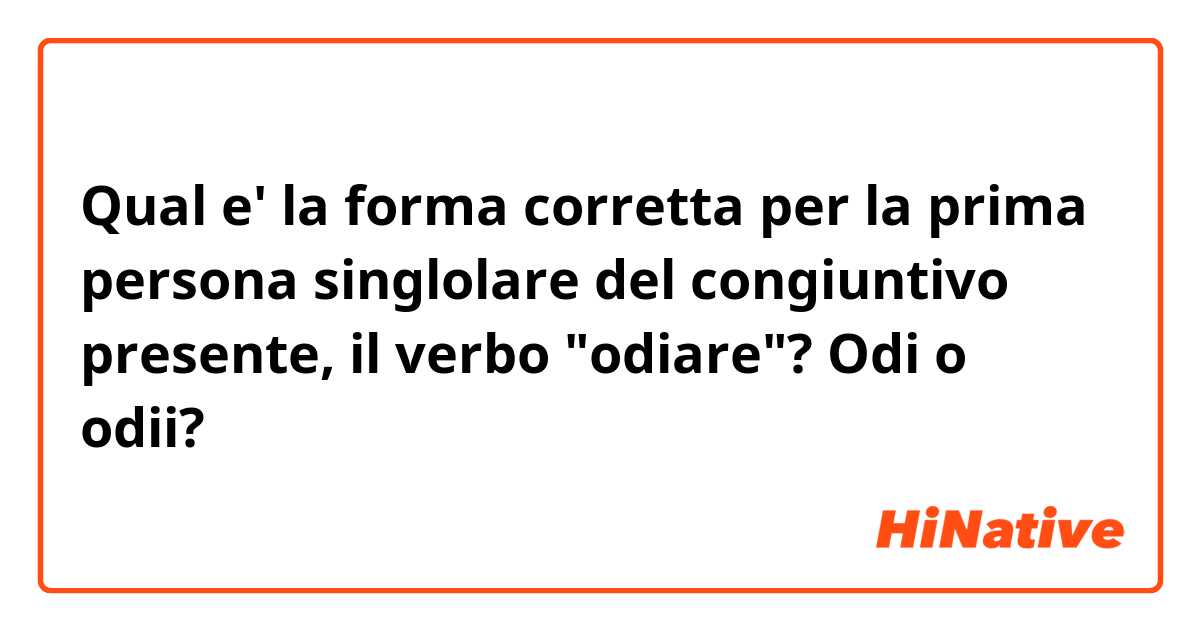 Qual e' la forma corretta per la prima persona singlolare del congiuntivo presente, il verbo "odiare"? Odi o odii?