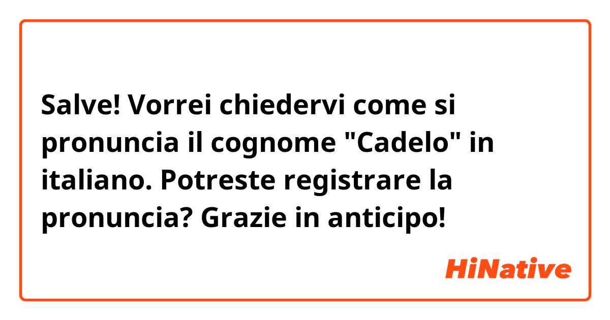Salve! 
Vorrei chiedervi come si pronuncia il cognome "Cadelo" in italiano.
Potreste registrare la pronuncia? 
Grazie in anticipo! 