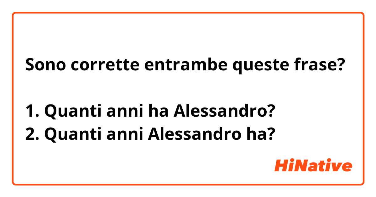 Sono corrette entrambe queste frase?

1. Quanti anni ha Alessandro?
2. Quanti anni Alessandro ha?