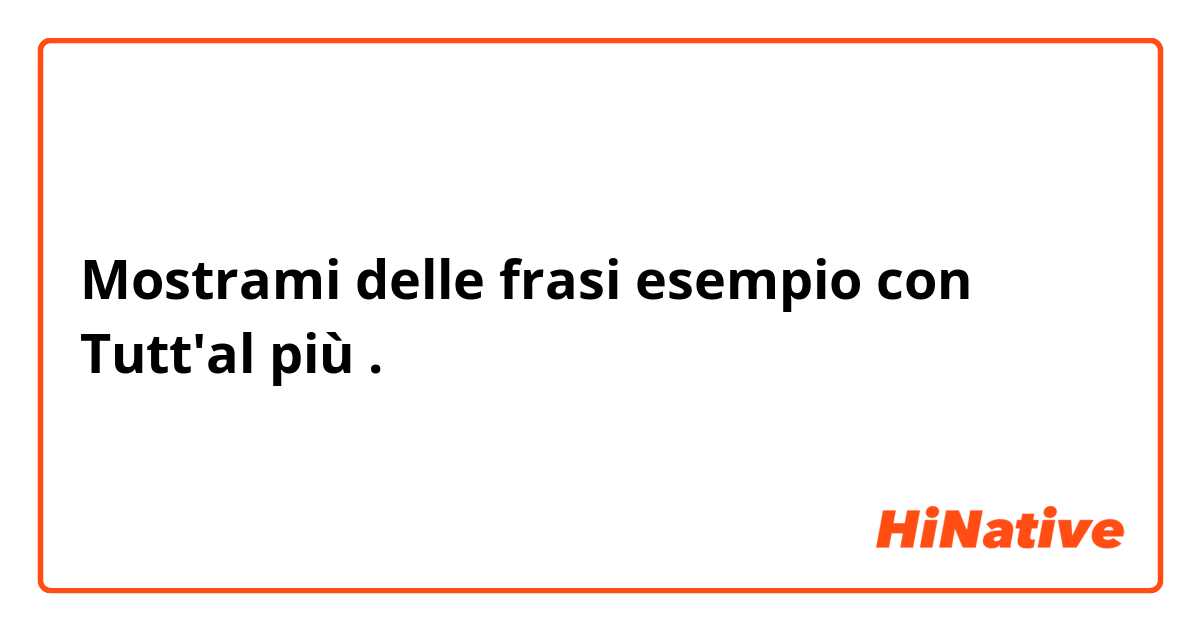 Mostrami delle frasi esempio con Tutt'al più.