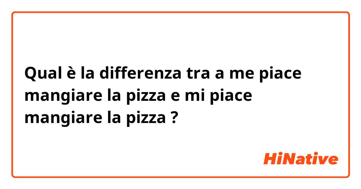 Qual è la differenza tra  a me piace mangiare la pizza e mi piace mangiare la pizza ?
