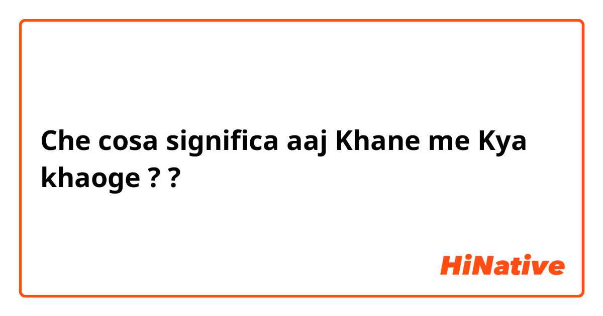 Che cosa significa aaj Khane me Kya khaoge ? ?