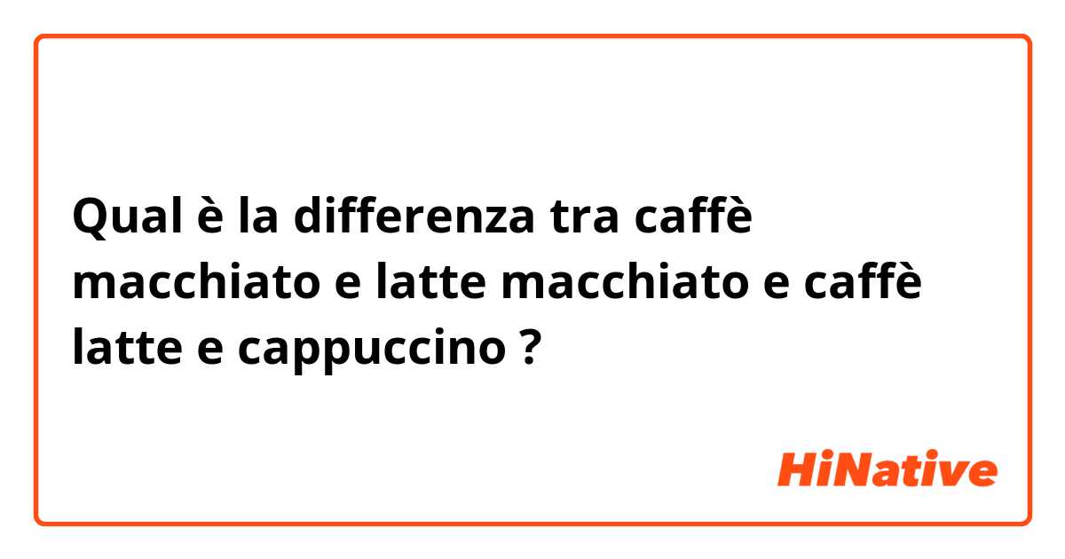 Qual è la differenza tra  caffè macchiato  e latte macchiato e caffè latte e cappuccino  ?