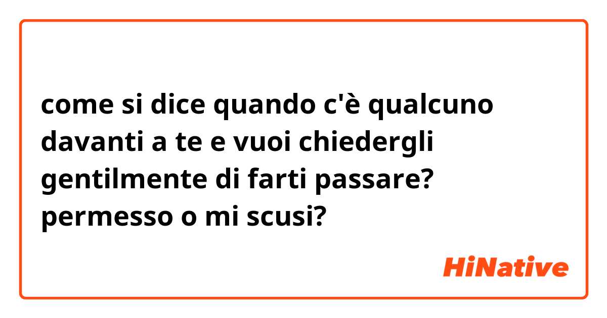 come si dice quando c'è qualcuno davanti a te e vuoi chiedergli gentilmente di farti passare? permesso o mi scusi?