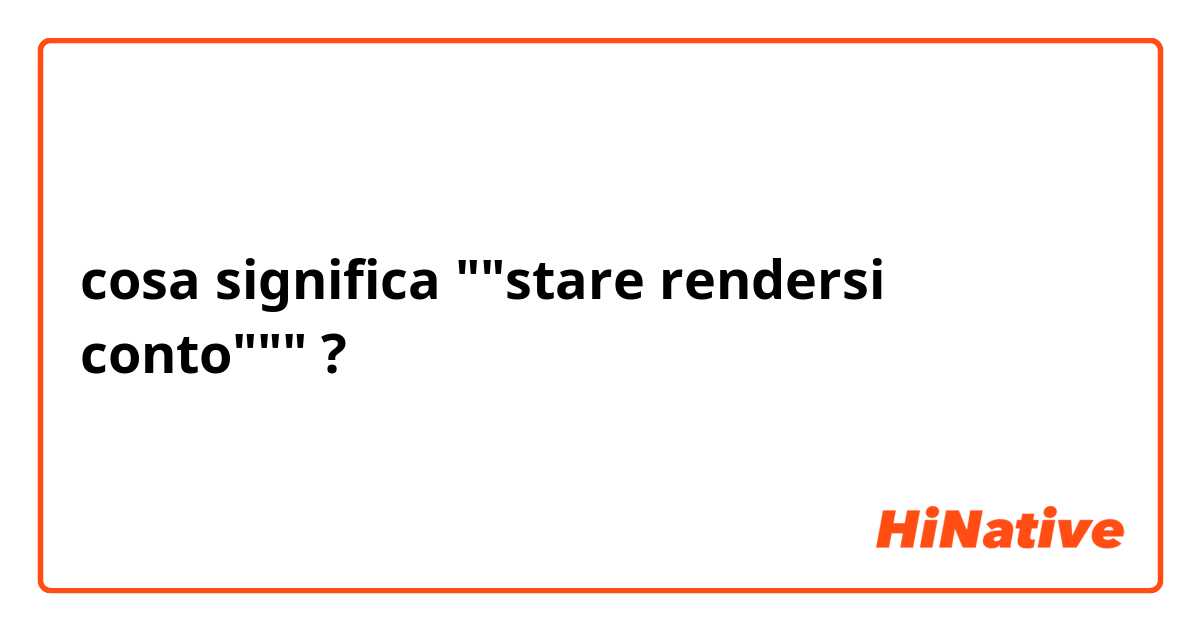 cosa significa ""stare rendersi conto""" ? 