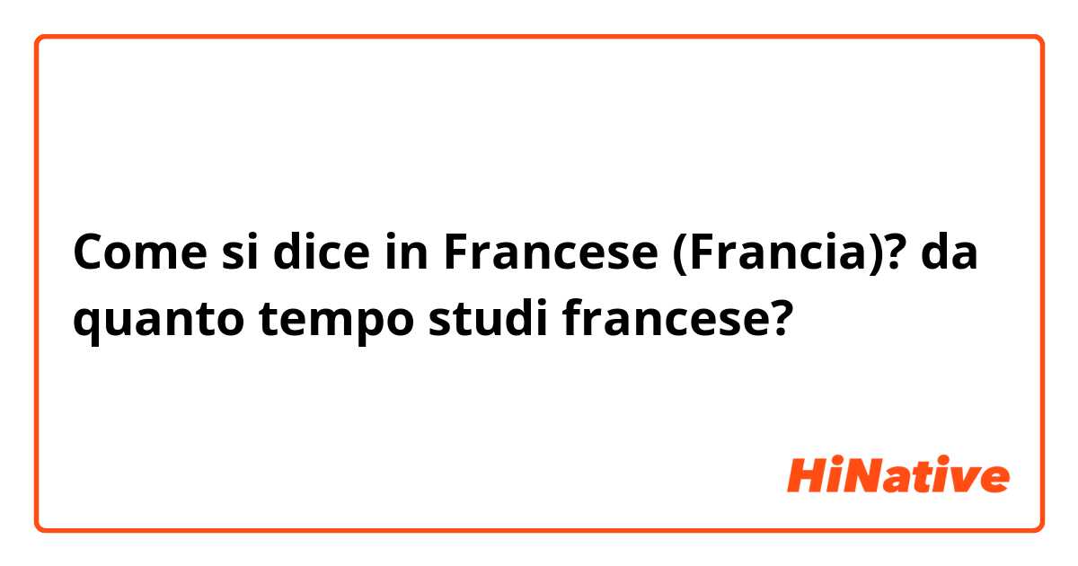 Come si dice in Francese (Francia)? da quanto tempo studi francese?