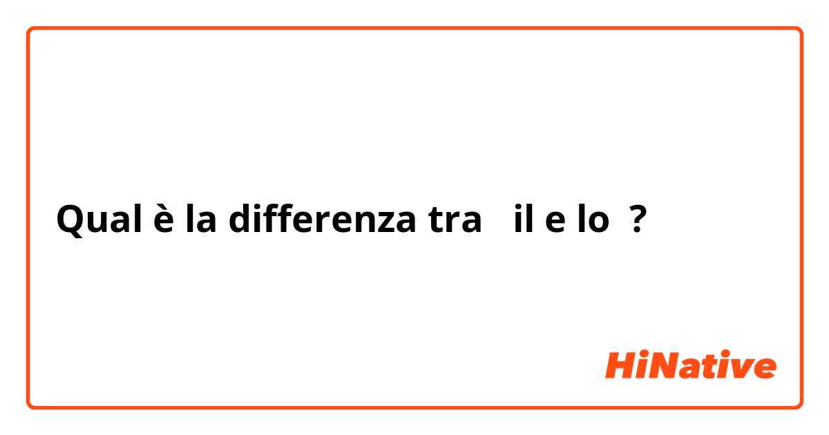 Qual è la differenza tra  il e lo ?