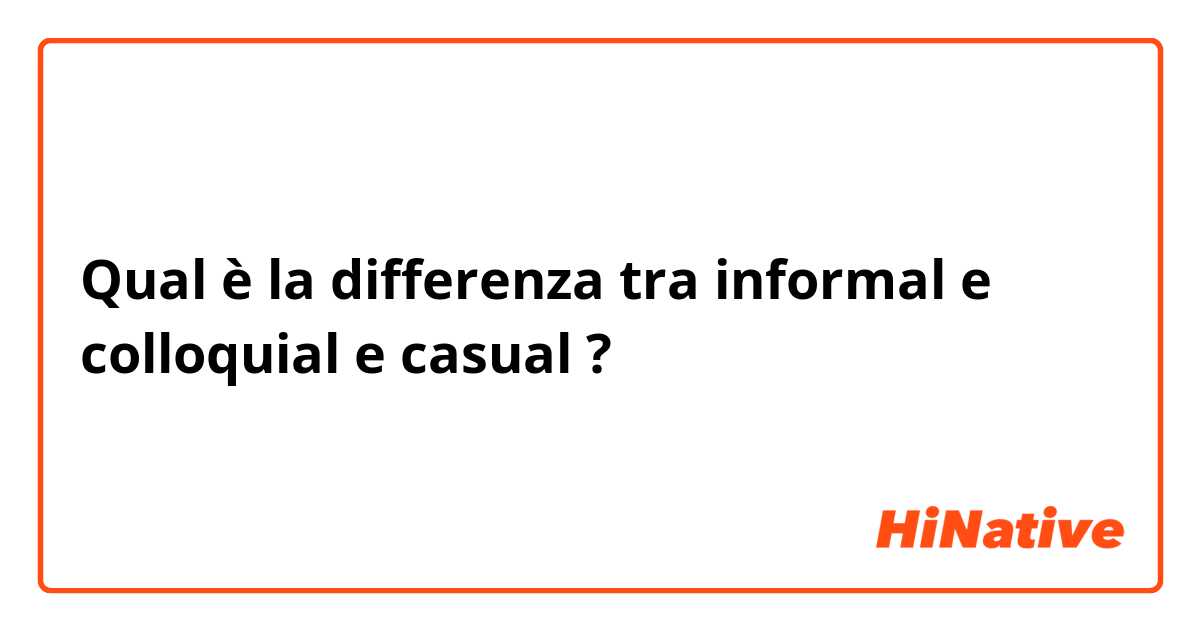 Qual è la differenza tra  informal e colloquial e casual ?