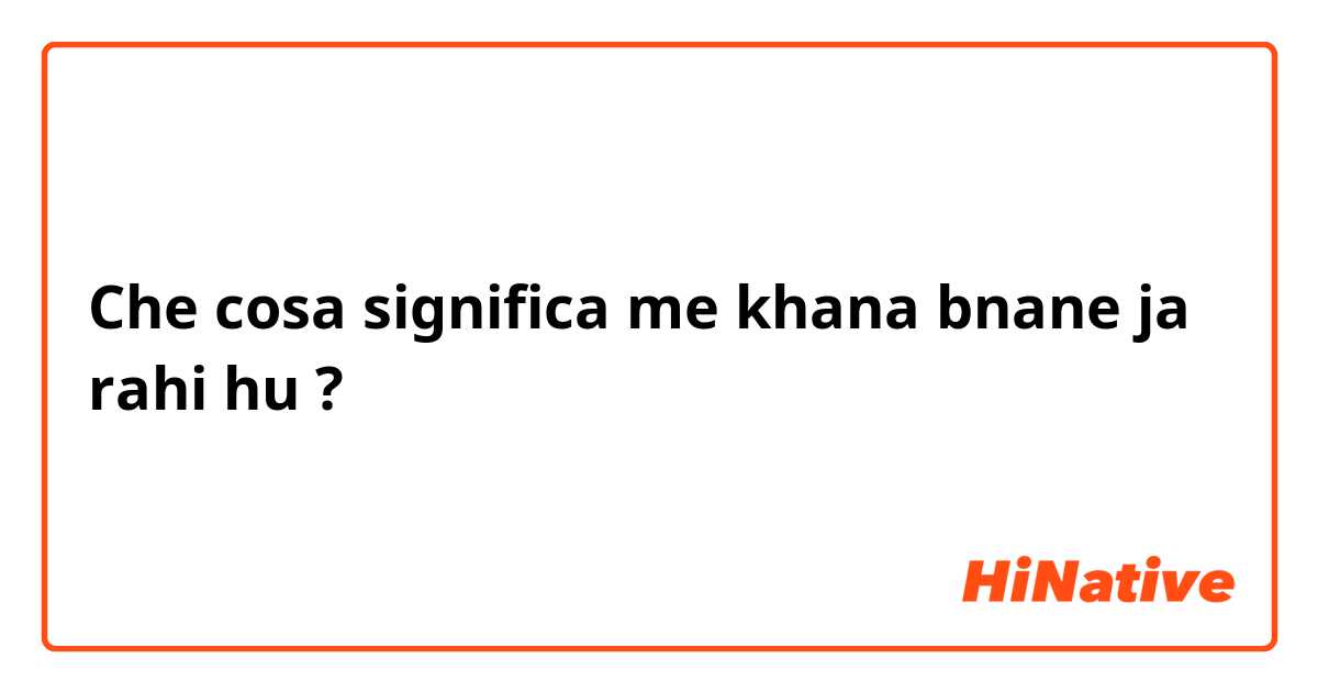Che cosa significa me khana bnane ja rahi hu?