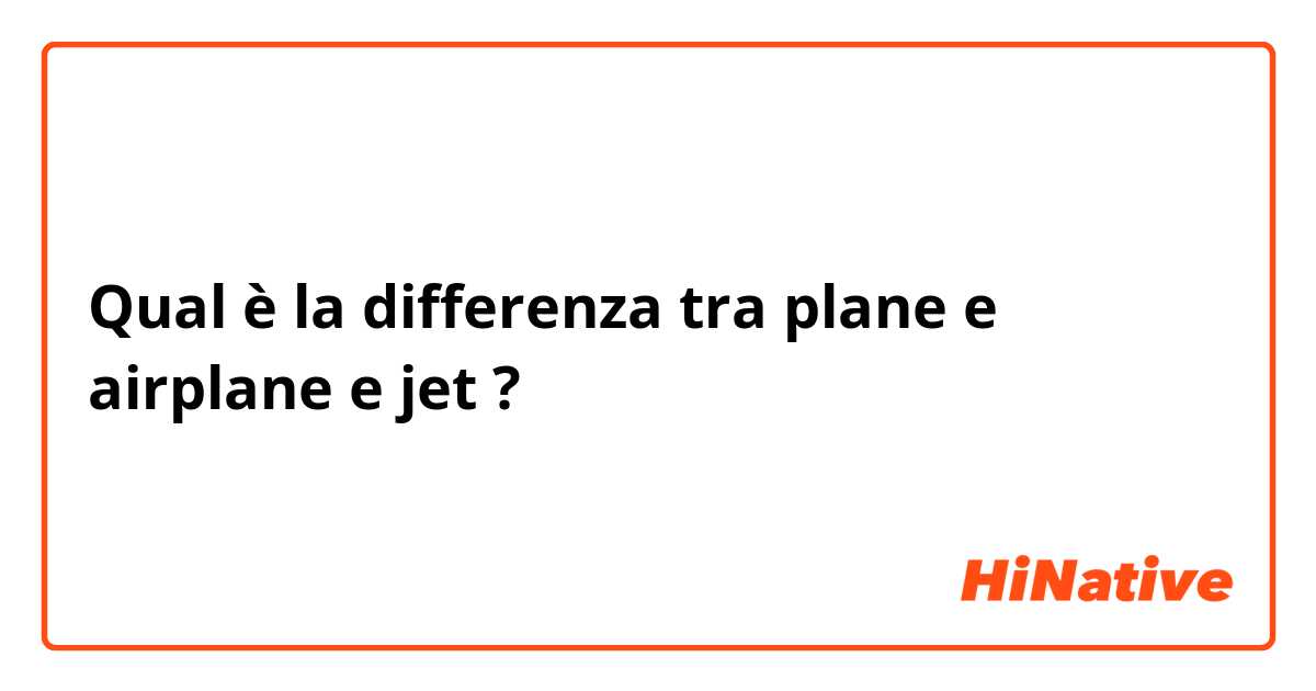 Qual è la differenza tra  plane e airplane  e jet ?
