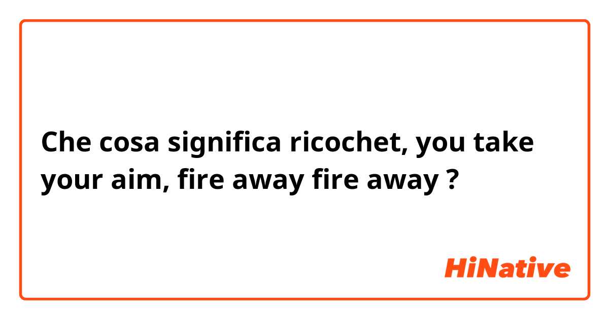 Che cosa significa ricochet, you take your aim, fire away fire away?