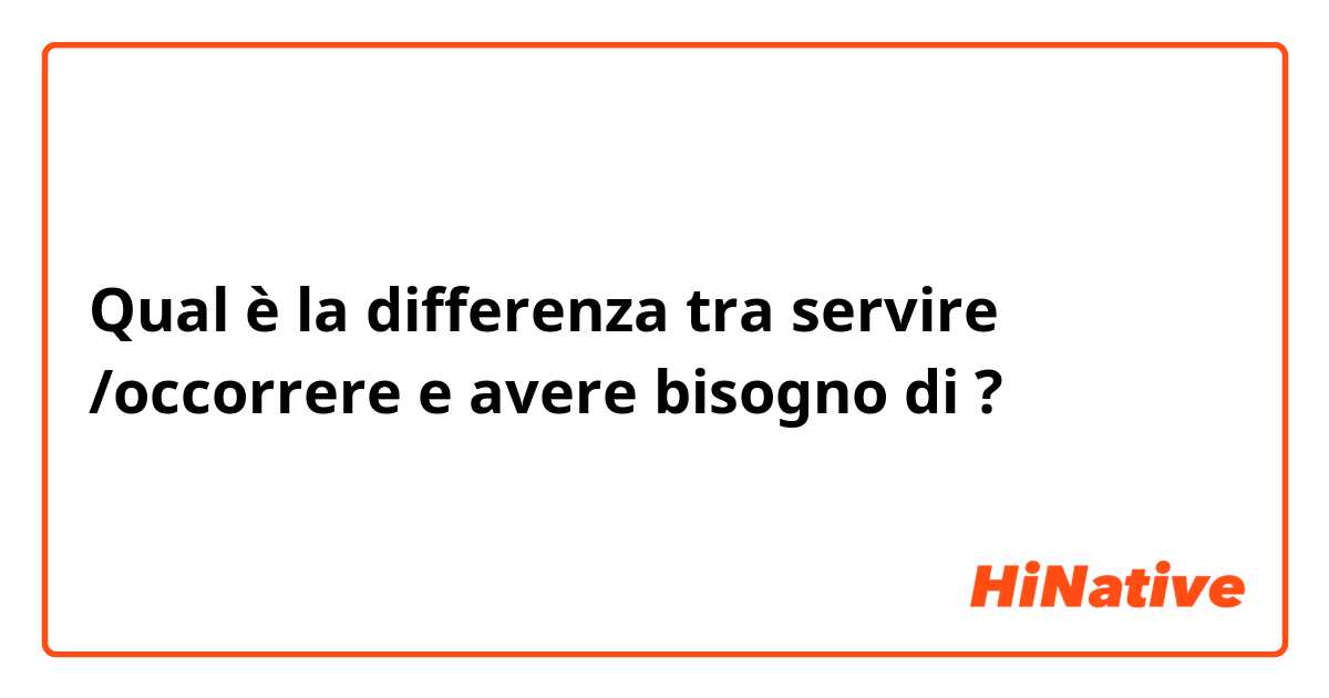 Qual è la differenza tra  servire /occorrere  e avere bisogno di  ?