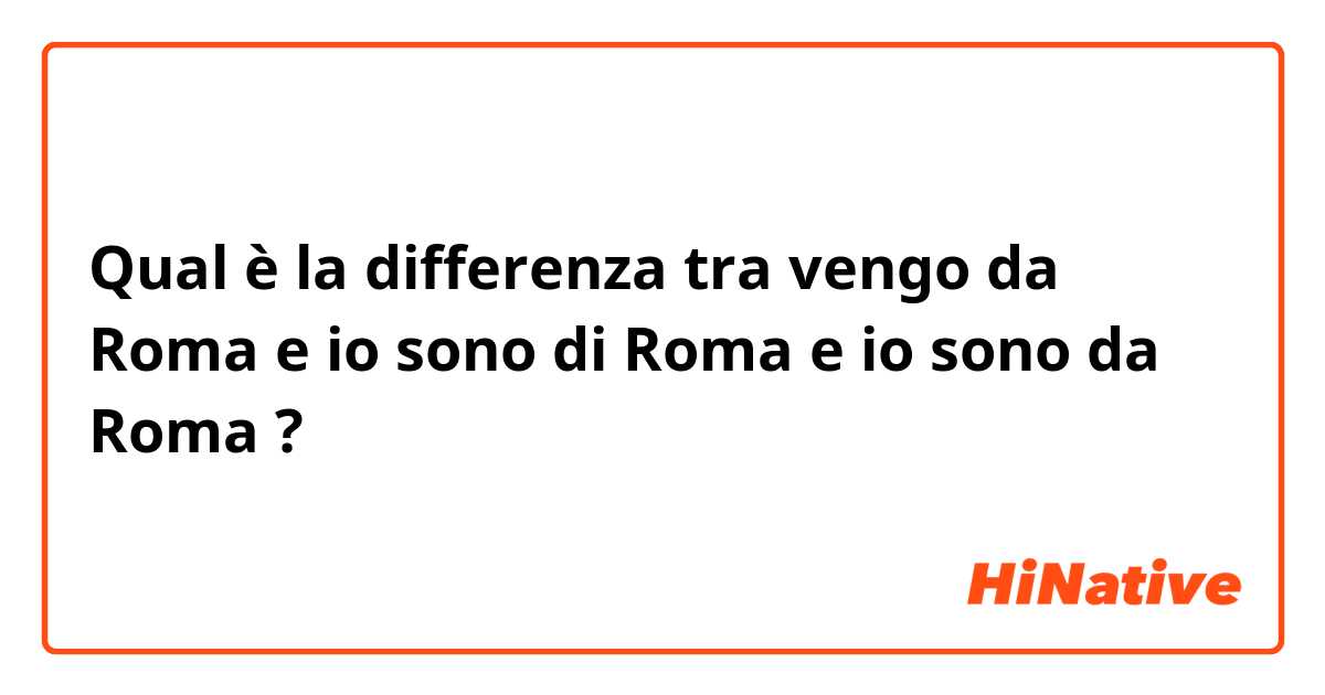 Qual è la differenza tra  vengo da Roma e io sono di Roma e io sono da Roma ?