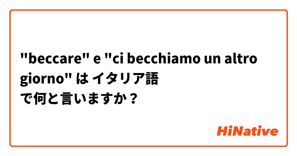 "beccare" e "ci becchiamo un altro giorno" は イタリア語 で何と言いますか？