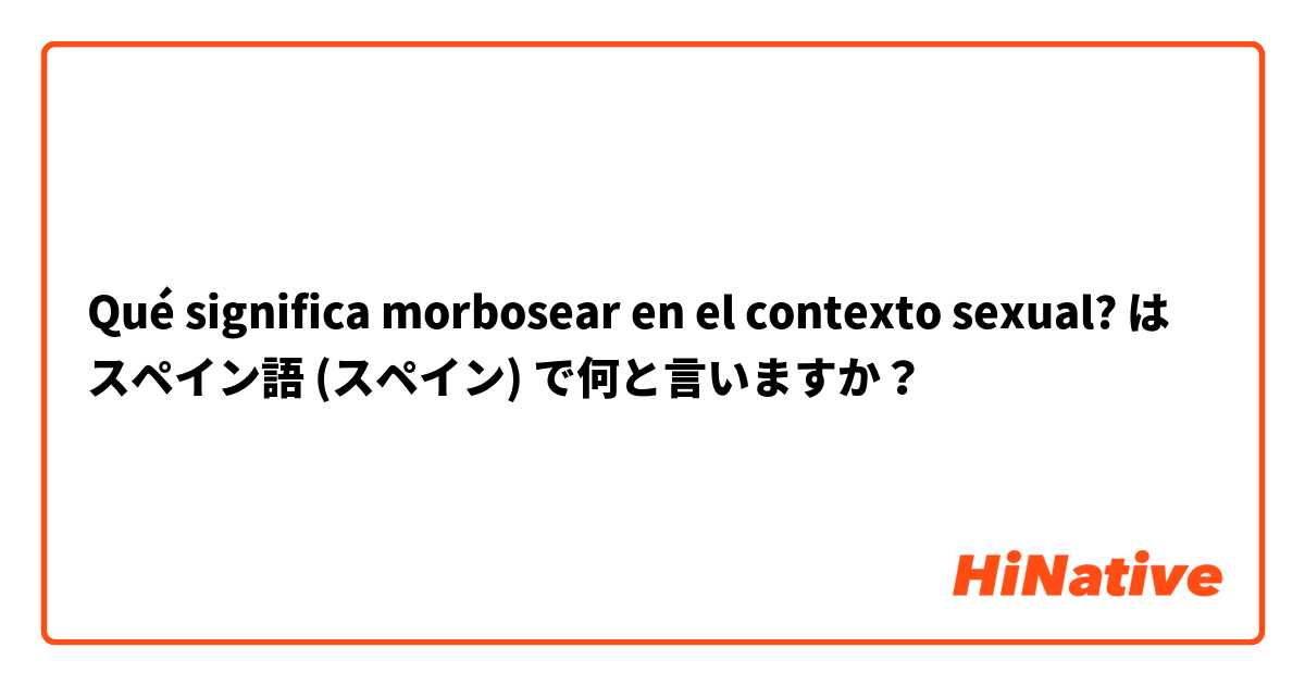 Qué significa morbosear en el contexto sexual? は スペイン語 (スペイン) で何と言いますか？