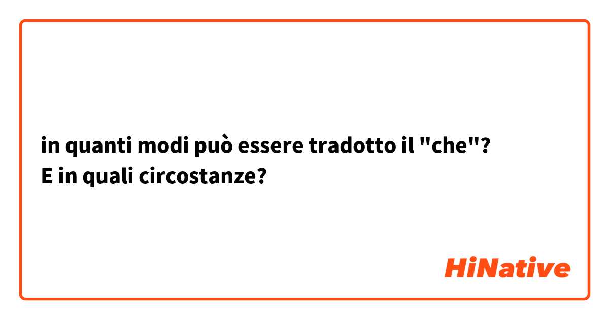 in quanti modi può essere tradotto il "che"?
E in quali circostanze?