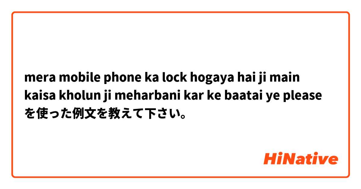 mera mobile phone ka lock hogaya hai ji main kaisa kholun ji meharbani kar ke baatai ye please を使った例文を教えて下さい。
