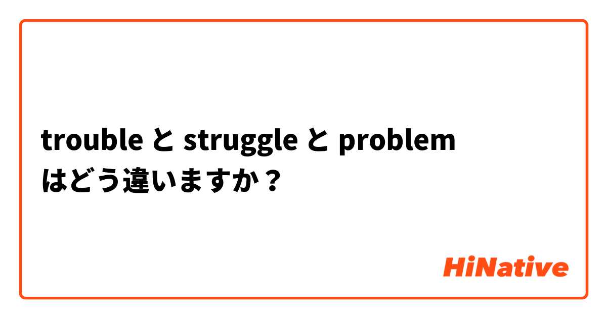 trouble と struggle と problem はどう違いますか？