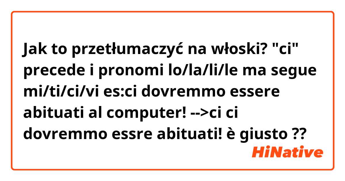 Jak to przetłumaczyć na włoski? "ci" precede i pronomi lo/la/li/le ma segue mi/ti/ci/vi 
es:ci dovremmo essere abituati al computer! -->ci ci dovremmo essre abituati!
è giusto ??