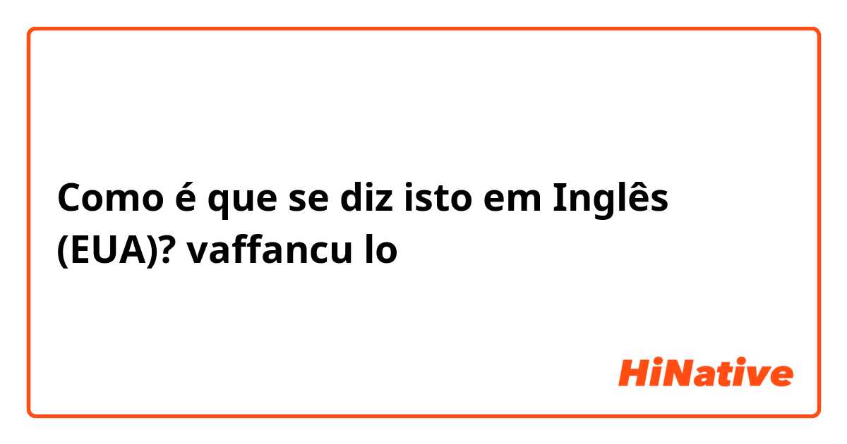 Como é que se diz isto em Inglês (EUA)? vaffancu
lo