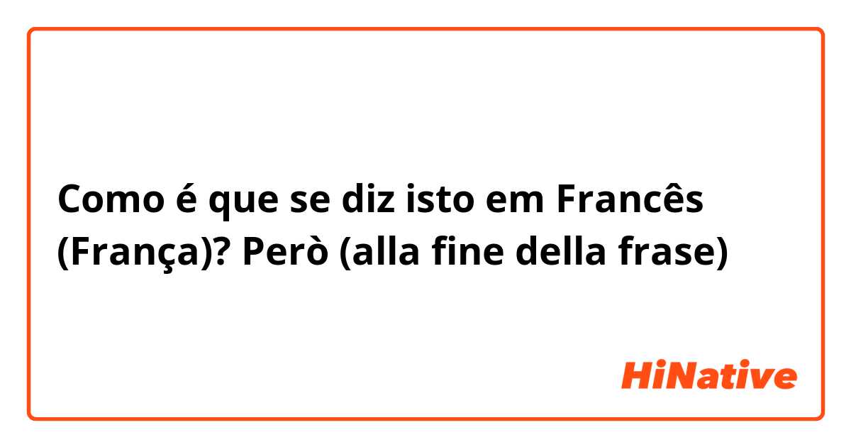 Como é que se diz isto em Francês (França)? Però (alla fine della frase)