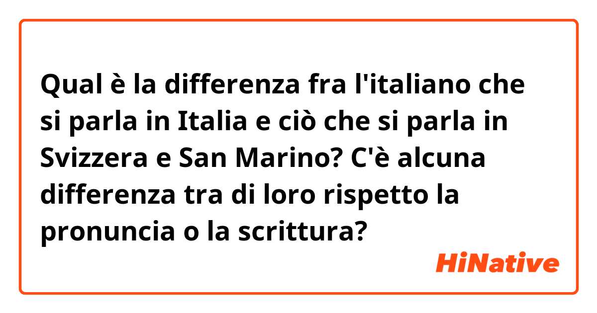 Qual è la differenza fra l'italiano che si parla in Italia e ciò che si parla in Svizzera e San Marino? C'è alcuna differenza tra di loro rispetto la pronuncia o la scrittura? 