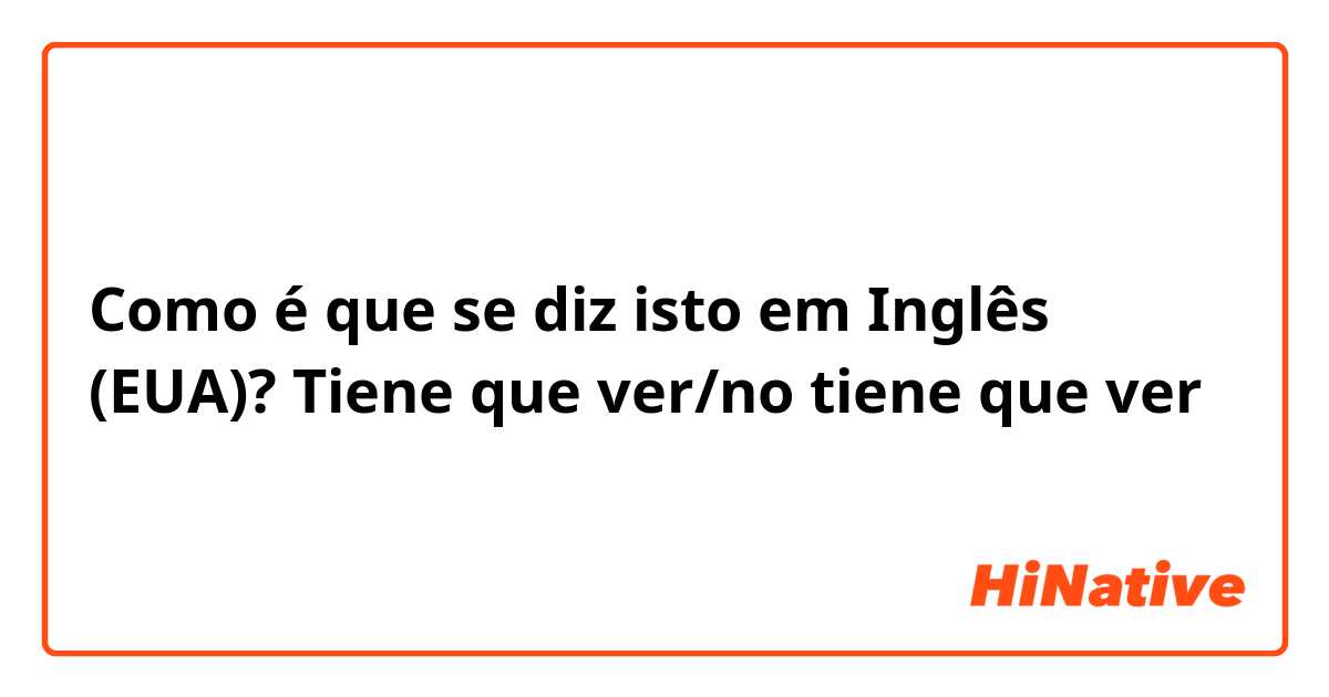 Como é que se diz isto em Inglês (EUA)? Tiene que ver/no tiene que ver 