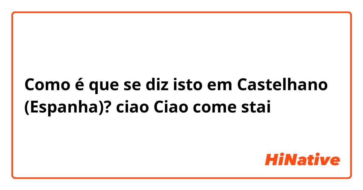 Como é que se diz isto em Castelhano (Espanha)? ciao
Ciao come stai