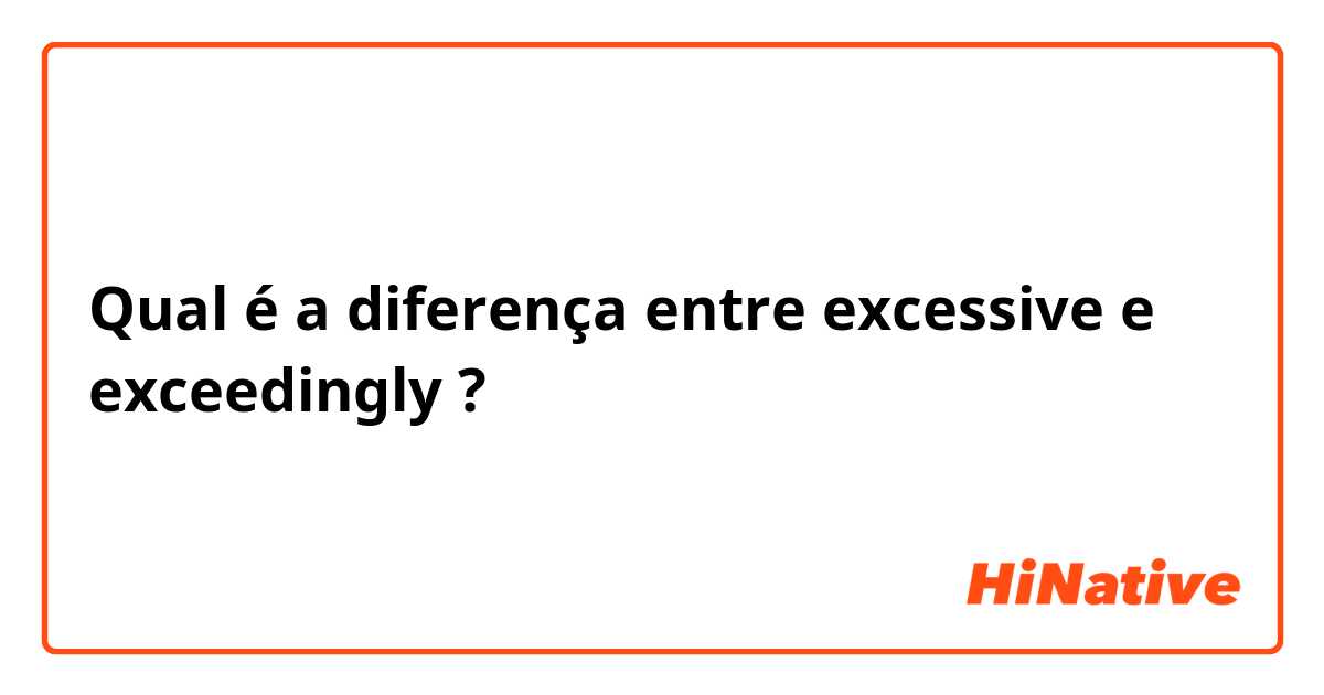 Qual é a diferença entre excessive  e exceedingly  ?
