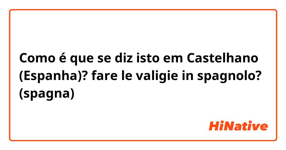 Como é que se diz isto em Castelhano (Espanha)? fare le valigie in spagnolo? (spagna)