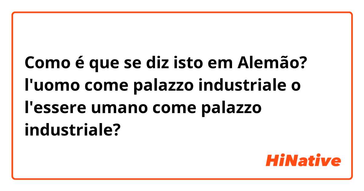 Como é que se diz isto em Alemão? l'uomo come palazzo industriale o l'essere umano come palazzo industriale?