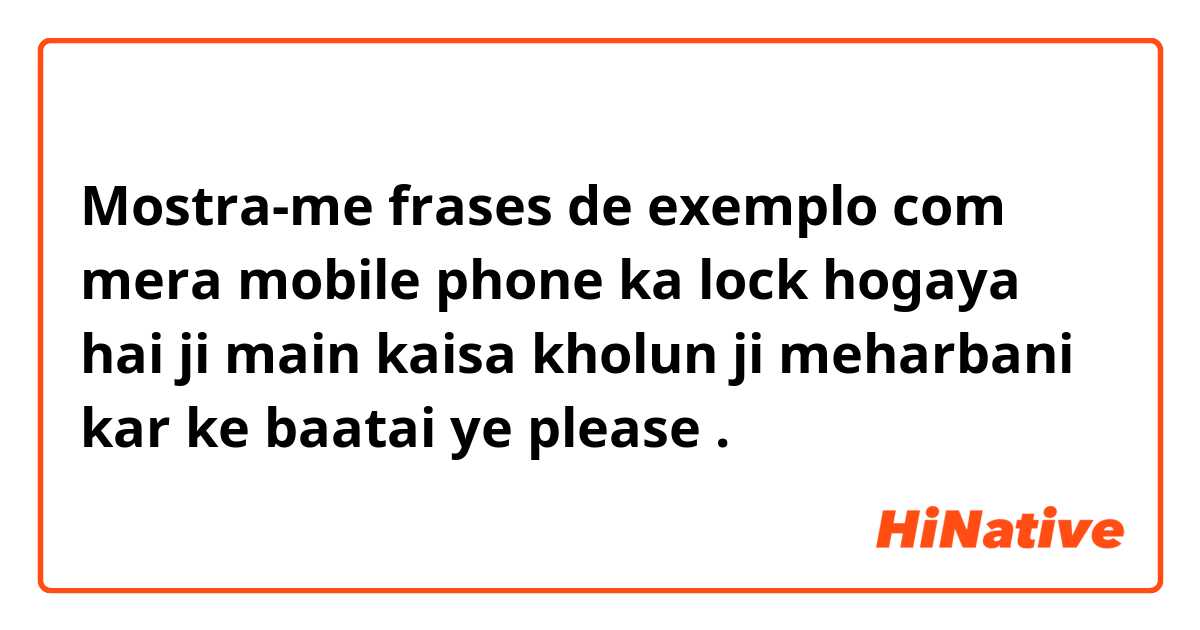 Mostra-me frases de exemplo com mera mobile phone ka lock hogaya hai ji main kaisa kholun ji meharbani kar ke baatai ye please.