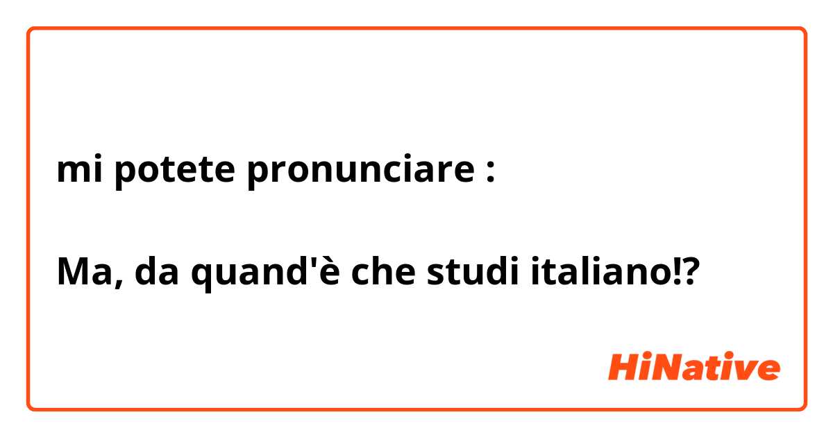 mi potete pronunciare : 

Ma, da quand'è che studi italiano!?