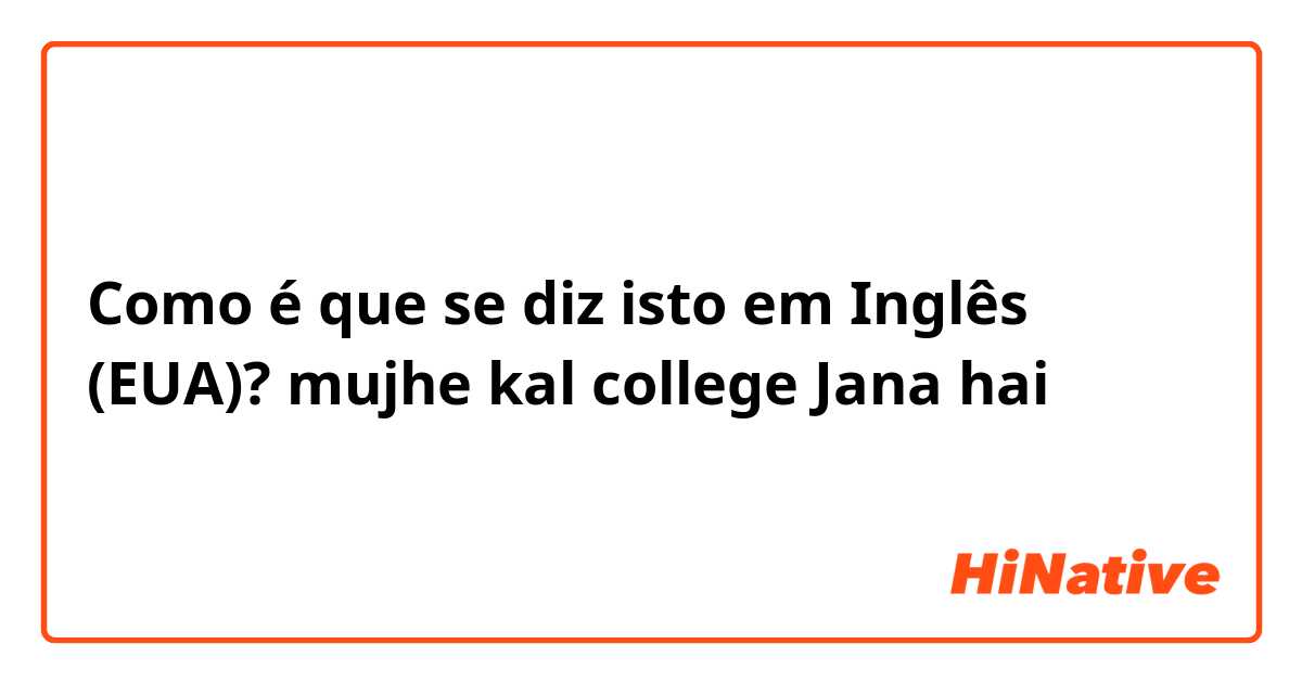 Como é que se diz isto em Inglês (EUA)? mujhe kal college Jana hai 