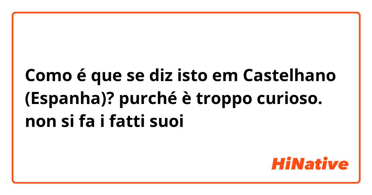 Como é que se diz isto em Castelhano (Espanha)? purché è troppo curioso. non si fa i fatti suoi