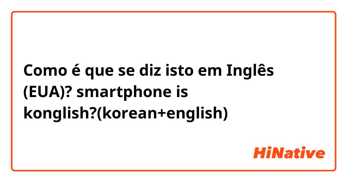Como é que se diz isto em Inglês (EUA)? smartphone is konglish?(korean+english)