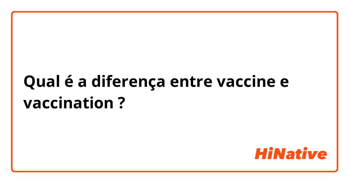 Qual é a diferença entre vaccine e vaccination  ?