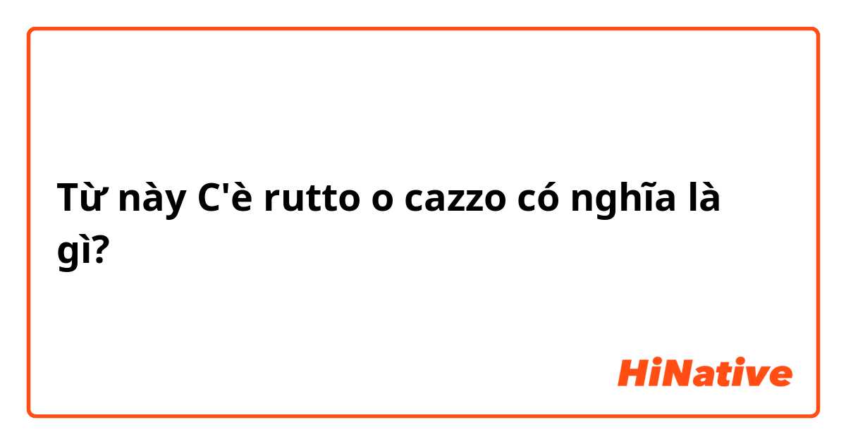 Từ này C'è rutto o cazzo có nghĩa là gì?