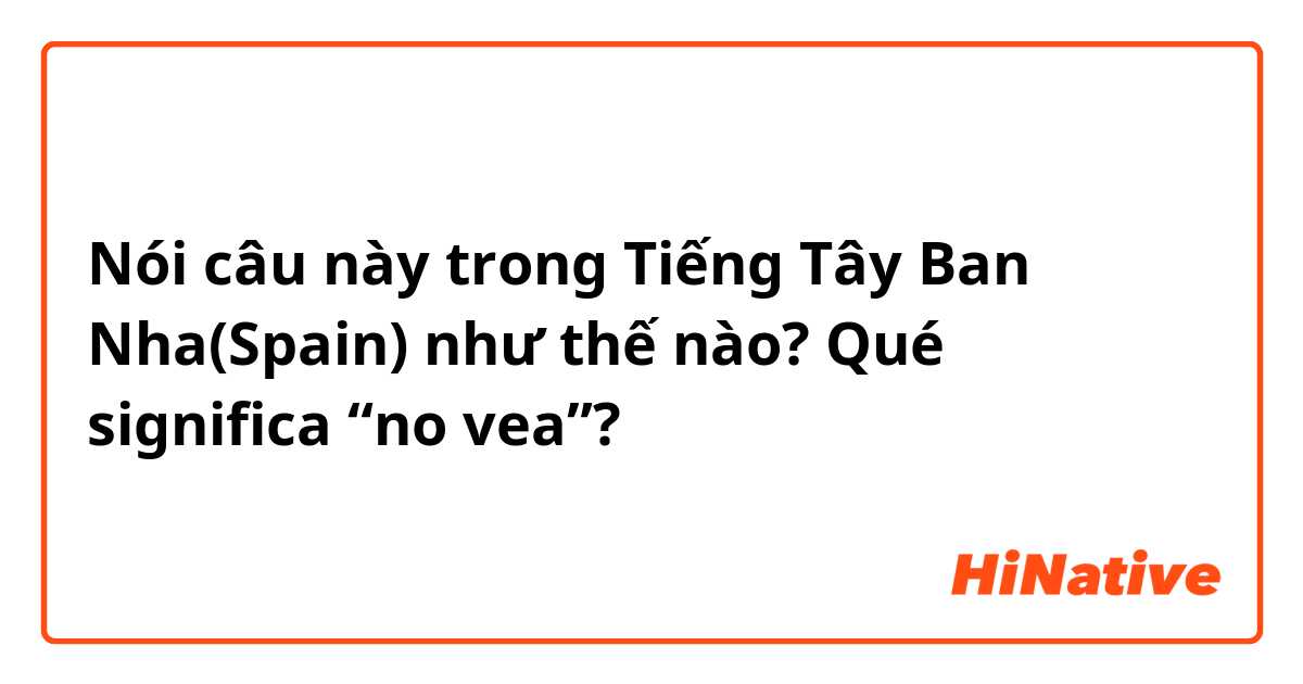 Nói câu này trong Tiếng Tây Ban Nha(Spain) như thế nào? Qué significa “no vea”?