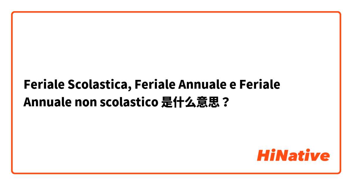 Feriale Scolastica, Feriale Annuale e Feriale Annuale non scolastico 是什么意思？