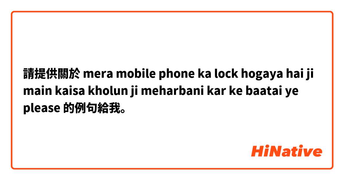請提供關於 mera mobile phone ka lock hogaya hai ji main kaisa kholun ji meharbani kar ke baatai ye please 的例句給我。
