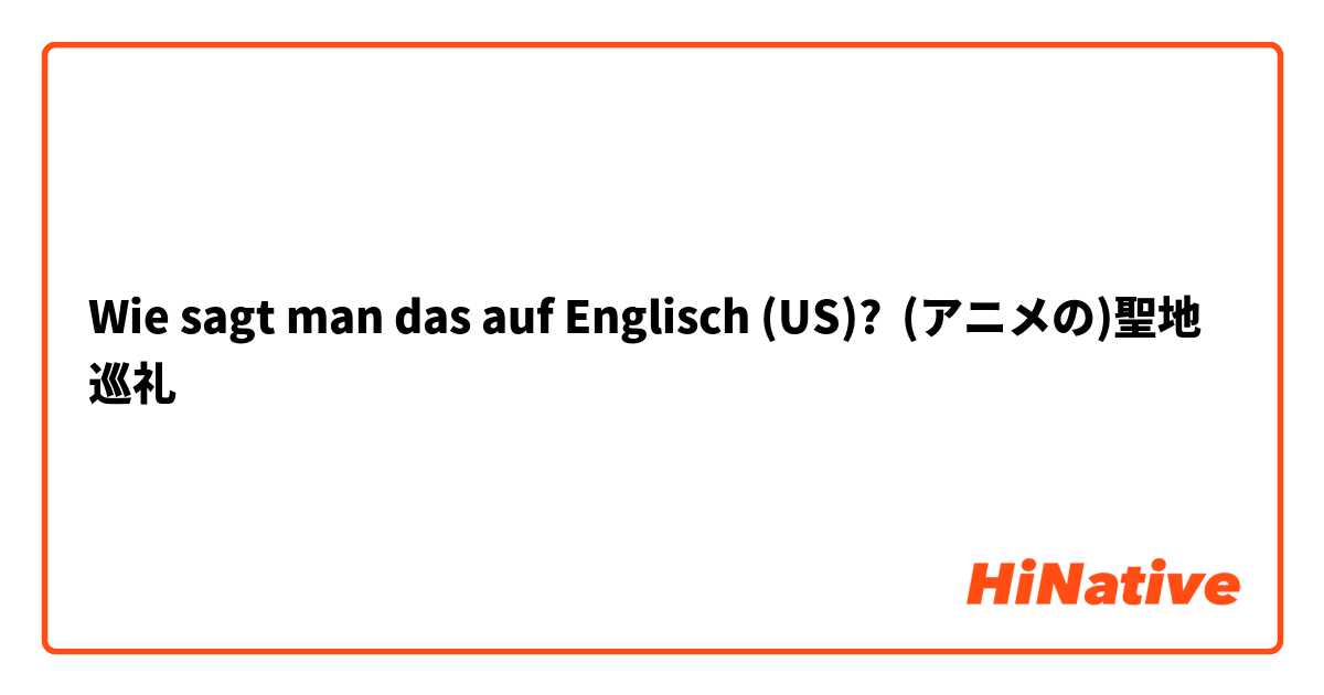 Wie sagt man das auf Englisch (US)? (アニメの)聖地巡礼