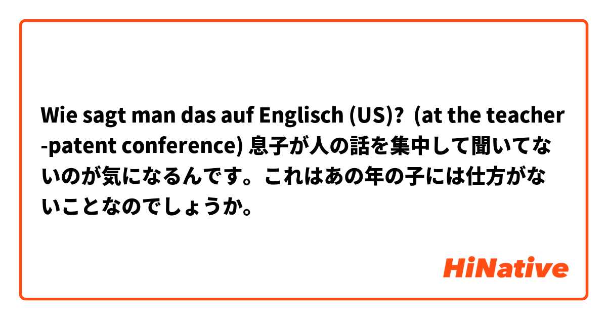 Wie sagt man das auf Englisch (US)? (at the teacher-patent conference) 息子が人の話を集中して聞いてないのが気になるんです。これはあの年の子には仕方がないことなのでしょうか。