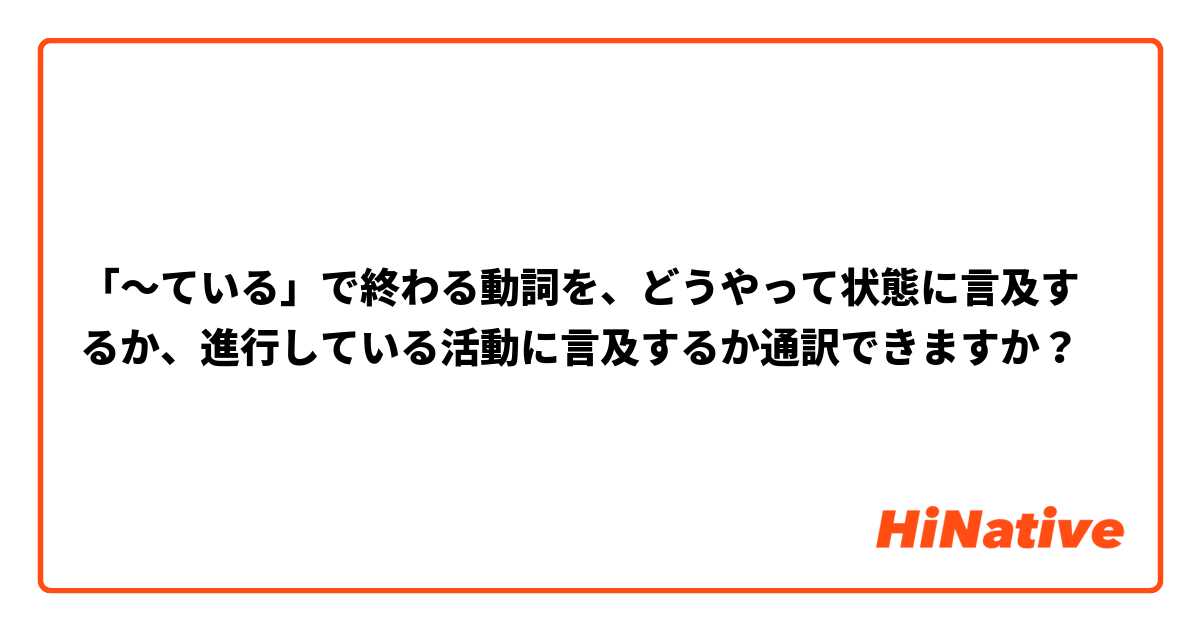 「〜ている」で終わる動詞を、どうやって状態に言及するか、進行している活動に言及するか通訳できますか？
