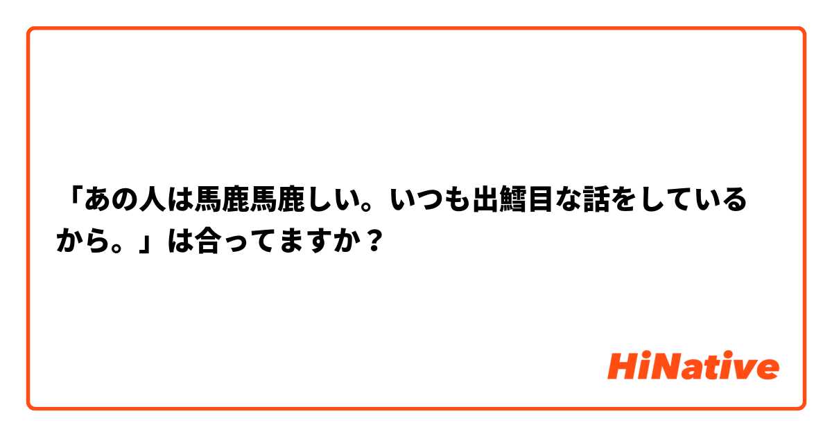 「あの人は馬鹿馬鹿しい。いつも出鱈目な話をしているから。」は合ってますか？